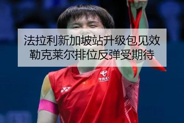 法拉利新加坡站升级包见效 勒克莱尔排位反弹受期待