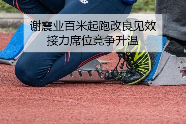 谢震业百米起跑改良见效 接力席位竞争升温