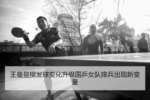 王曼昱接发球变化升级国乒女队排兵出现新变量