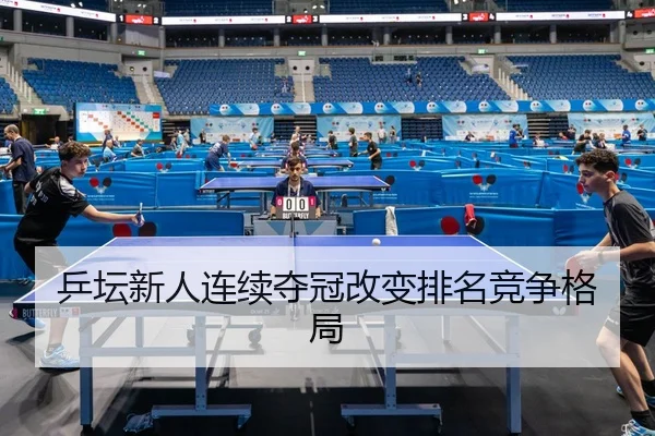 乒坛新人连续夺冠改变排名竞争格局