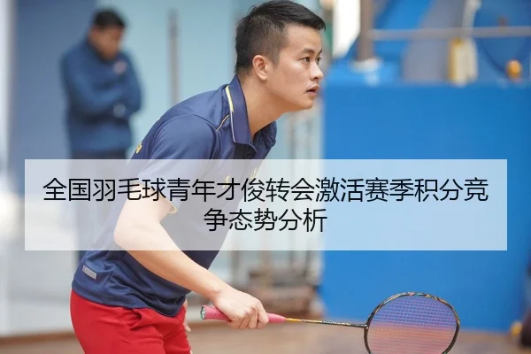 全国羽毛球青年才俊转会激活赛季积分竞争态势分析
