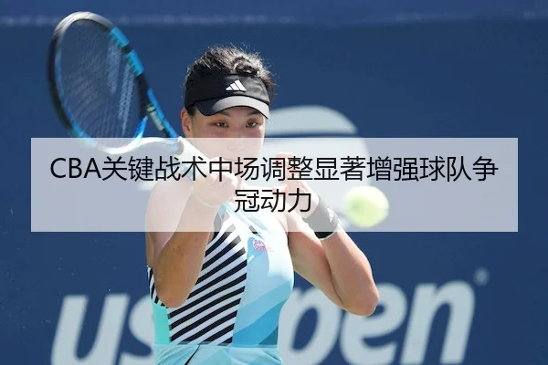 CBA关键战术中场调整显著增强球队争冠动力