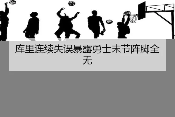 库里连续失误暴露勇士末节阵脚全无